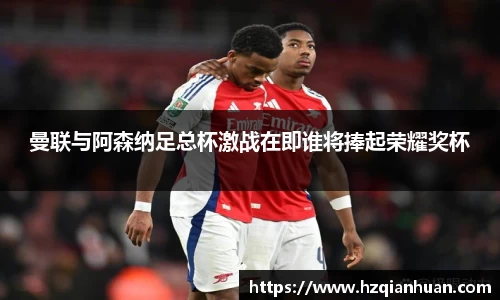 曼联与阿森纳足总杯激战在即谁将捧起荣耀奖杯